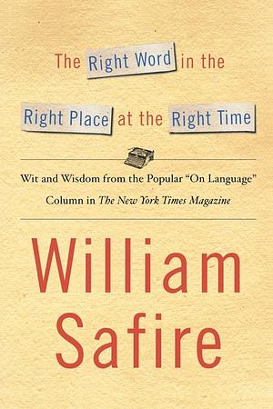 The Right Word in the Right Place at the Right Time: Wit and Wisdom from the Popular "On Language" Column in The New York Times Magazine by William Safire