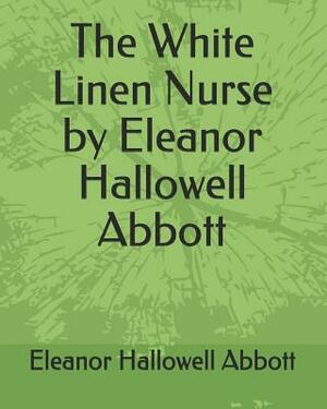 The White Linen Nurse by Eleanor Hallowell Abbott by Eleanor Hallowell Abbott