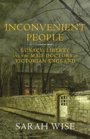 Inconvenient People: Lunacy, Liberty, and the Mad-Doctors in England by Sarah Wise