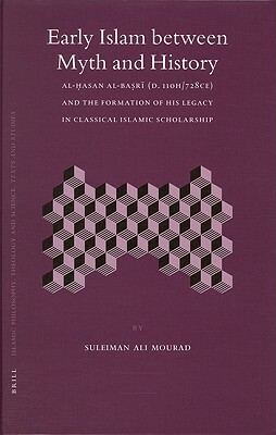Early Islam Between Myth and History: Al-&#7716;asan Al-Ba&#7779;r&#299; (D. 110h/728ce) and the Formation of His Legacy in Classical Islamic Scholars by Suleiman Mourad