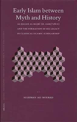Early Islam Between Myth and History: Al-&#7716;asan Al-Ba&#7779;r&#299; (D. 110h/728ce) and the Formation of His Legacy in Classical Islamic Scholars by Suleiman Mourad