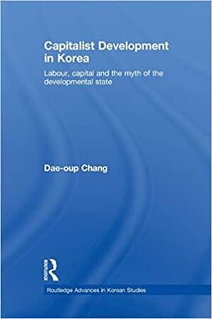 Capitalist Development in Korea: Labour, Capital and the Myth of the Developmental State by Dae-oup Chang