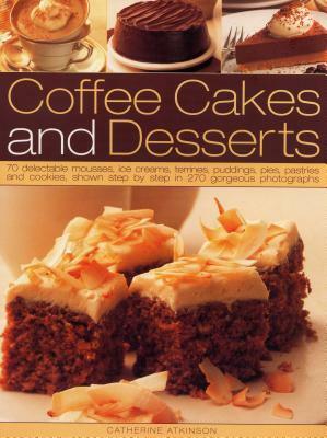 Coffee Cakes & Desserts: 70 Delectable Mousses, Ice Creams, Gateaux, Puddings, Pies, Pastries and Cookies, Shown Step by Step in 300 Gorgeous P by Catherine Atkinson