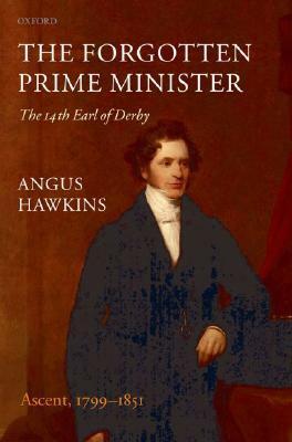 The Forgotten Prime Minister: The 14th Earl of Derby, Volume I: Ascent, 1799-1851 by Angus Hawkins