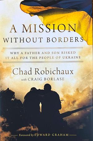 A Mission Without Borders: Why a Father and Son Risked it All for the People of Ukraine by Chad Robichaux