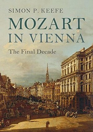 Mozart in Vienna: The Final Decade by Simon P. Keefe