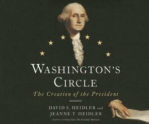 Washington's Circle: The Creation of the President by David S. Heidler, Jeanne T. Heidler