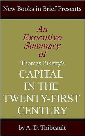 An Executive Summary of Thomas Piketty's 'Capital in the Twenty-First Century' by A.D. Thibeault