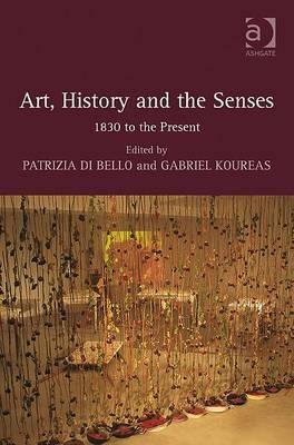 Art, History and the Senses: 1830 to the Present by Patrizia Di Bello, Gabriel Koureas