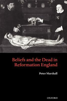 Beliefs and the Dead in Reformation England by Peter Marshall