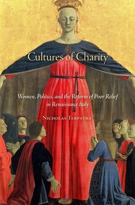 Cultures of Charity: Women, Politics, and the Reform of Poor Relief in Renaissance Italy by Nicholas Terpstra
