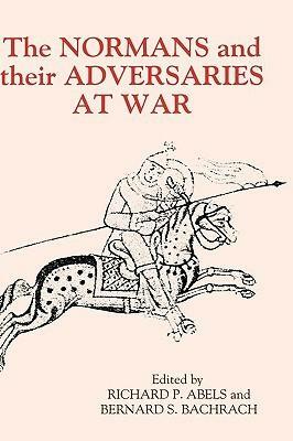 The Normans and Their Adversaries at War: Essays in Memory of C. Warren Hollister by Bernard S. Bachrach, Richard P. Abels