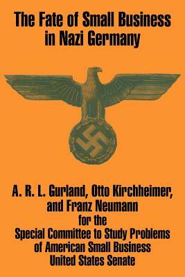 The Fate of Small Business in Nazi Germany by Franz Neumann, A. R. L. Gurland, Otto Kirchheimer