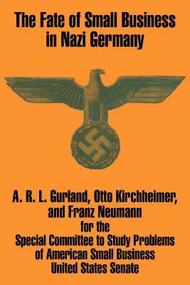 The Fate of Small Business in Nazi Germany by Franz Neumann, Otto Kirchheimer, A. R. L. Gurland