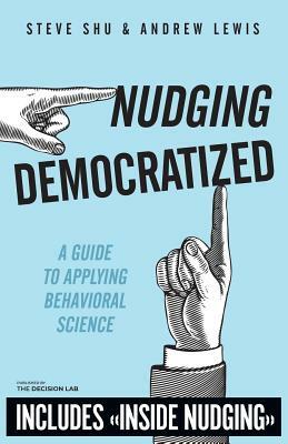Nudging Democratized: A Guide to Applying Behavioral Science by Steve Shu, Andrew Lewis