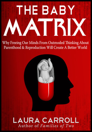 The Baby Matrix: Why Freeing Our Minds From Outmoded Thinking About Parenthood & Reproduction Will Create a Better World by Laura Carroll
