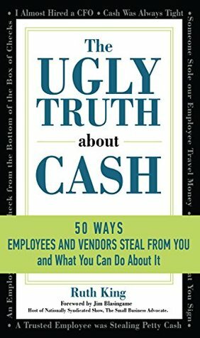 The Ugly Truth About Cash: 50 WAYS EMPLOYEES AND VENDORS CAN STEAL FROM YOU… and What You Can Do About It by Ruth King