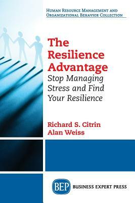 The Resilience Advantage: Stop Managing Stress and Find Your Resilience by Alan Weiss, Richard S. Citrin