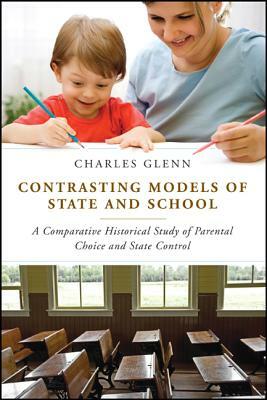 Contrasting Models of State and School: A Comparative Historical Study of Parental Choice and State Control by Charles L. Glenn