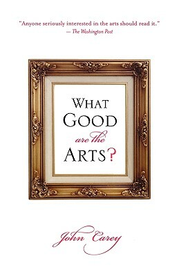 What Good Are the Arts? by John Carey