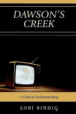 Dawson's Creek: A Critical Understanding by Lori Bindig