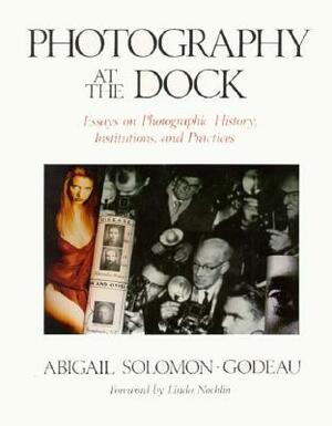 Photography At The Dock: Essays on Photographic History, Institutions, and Practices by Abigail Solomon-Godeau