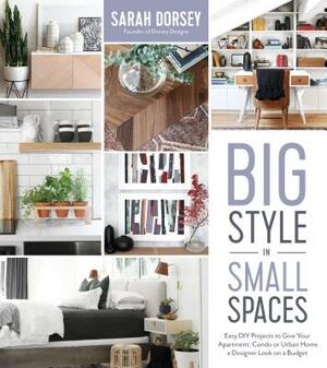 Big Style in Small Spaces: Easy DIY Projects to Add Designer Details to Your Apartment, Condo or Urban Home by Sarah Dorsey