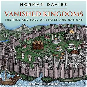 Vanished Kingdoms: The History of Half-Forgotten Europe by Norman Davies