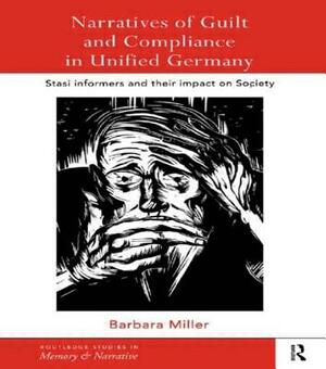 Narratives of Guilt and Compliance in Unified Germany: Stasi Informers and their Impact on Society by Barbara Miller