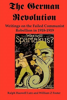 The German Revolution: Writings on the Failed Communist Rebellion in 1918-1919 by William Z. Foster, Ralph Haswell Lutz