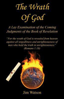The Wrath of God - A Lay Examination of the Coming Judgments of the Book of Revelation by Jim Watson