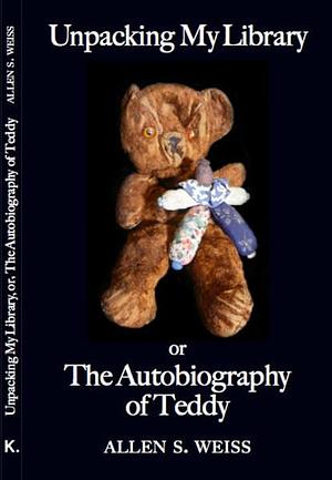 Unpacking My Library, Or, The Autobiography of Teddy by Allen S. Weiss