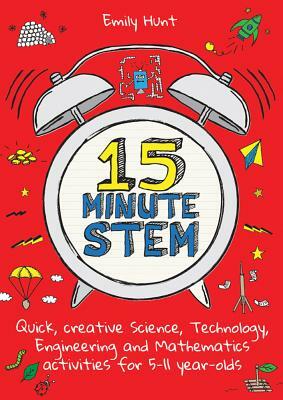 15-Minute Stem: Quick, Creative Science, Technology, Engineering and Mathematics Activities for 5-11 Year-Olds by Emily Hunt