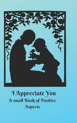 I Appreciate You: A small Book of Positive Aspects by C. L. Winter