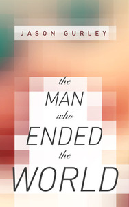 The Man Who Ended the World by Jason Gurley