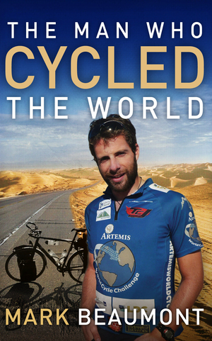 The Man Who Cycled the World. Mark Beaumont by Mark Beaumont