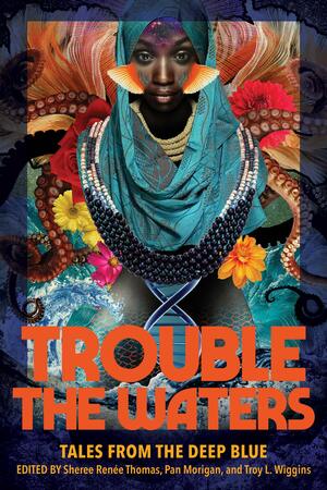 Trouble the Waters: Tales from the Deep Blue by Troy L. Wiggins, Sheree Renée Thomas, Pan Morigan