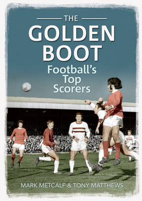 The Golden Boot: Football's Top Scorers by Tony Matthews, Mark Metcalf