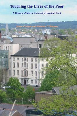 Touching the Lives of the Poor: A History of Mercy University Hospital, Cork, Ireland by James Corbett, Siobhan O'Mahony