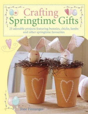 Crafting Springtime Gifts: 25 Adorable Projects Featuring Bunnies, Chicks, Lambs and Other Springtime Favourites by Tone Finnanger