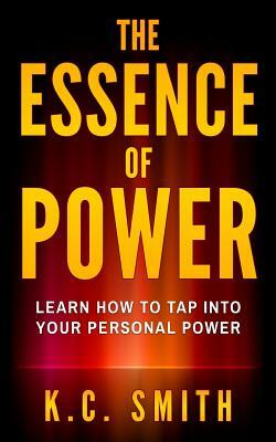 The Essence Of Power: Learn How To Tap Into Your Personal Power by K. C. Smith