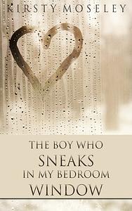 The Boy Who Sneaks in My Bedroom Window by Kirsty Moseley