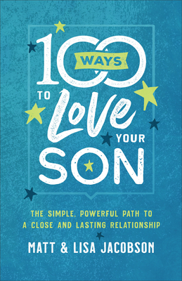 100 Ways to Love Your Son: The Simple, Powerful Path to a Close and Lasting Relationship by Lisa Jacobson, Matt Jacobson