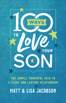 100 Ways to Love Your Son: The Simple, Powerful Path to a Close and Lasting Relationship by Matt Jacobson, Lisa Jacobson