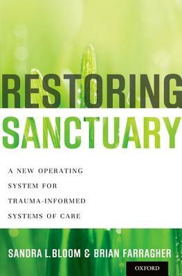 Restoring Sanctuary: A New Operating System for Trauma-Informed Systems of Care by Brian Farragher, Sandra L. Bloom