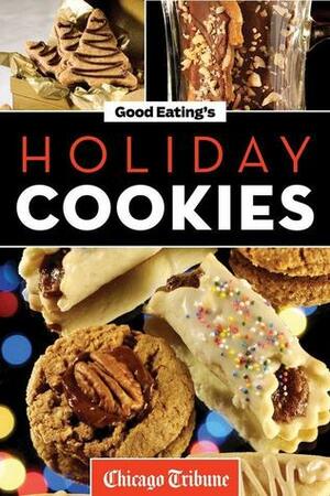 Good Eating's Holiday Cookies: Delicious Family Recipes for Cookies, Bars, Brownies and More by Chicago Tribune