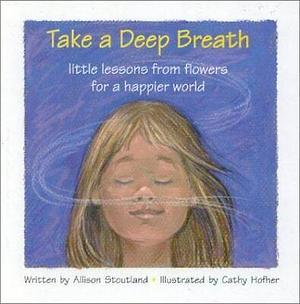 Take a Deep Breath: Little Lessons from Flowers for a Happier World by Allison Stoutland