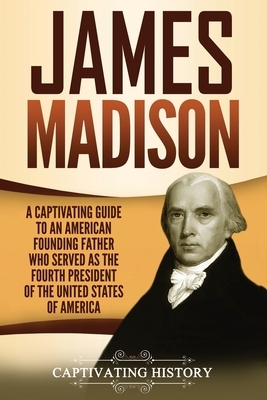 James Madison: A Captivating Guide to an American Founding Father Who Served as the Fourth President of the United States of America by Captivating History