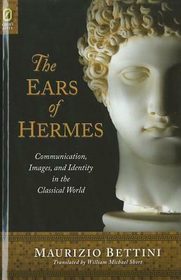 The Ears of Hermes: Communication, Images, and Identity in the Classical World by Maurizio Bettini