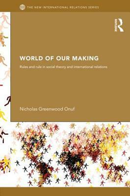 World of Our Making: Rules and Rule in Social Theory and International Relations by Nicholas Onuf